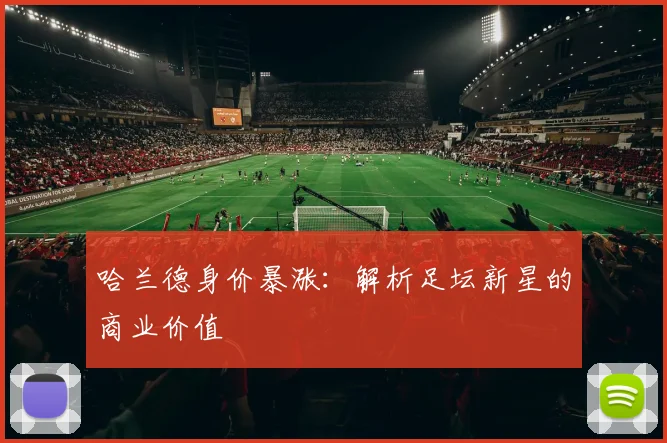 哈兰德身价暴涨:解析足坛新星的商业价值